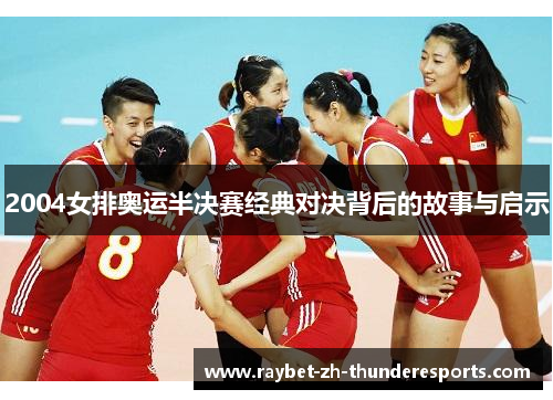 2004女排奥运半决赛经典对决背后的故事与启示 2004女排奥运半决赛经典对决背后的故事与启示