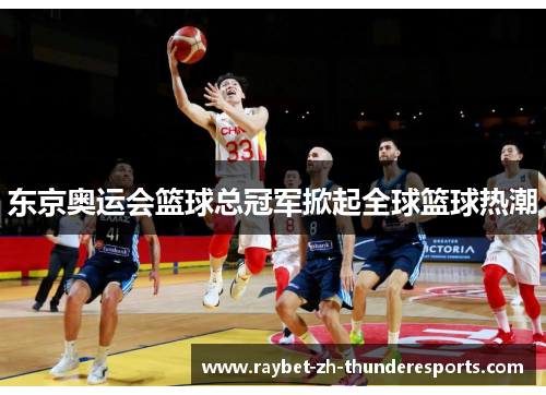 东京奥运会篮球总冠军掀起全球篮球热潮 东京奥运会篮球总冠军掀起全球篮球热潮