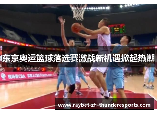 东京奥运篮球落选赛激战新机遇掀起热潮 东京奥运篮球落选赛激战新机遇掀起热潮