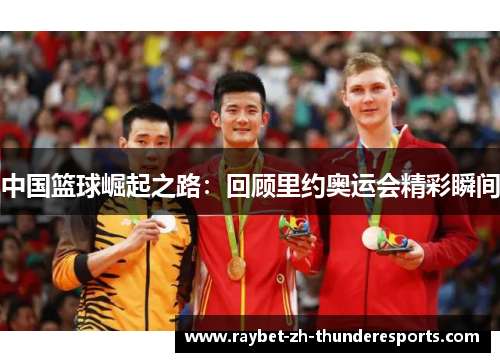 中国篮球崛起之路:回顾里约奥运会精彩瞬间 中国篮球崛起之路:回顾里约奥运会精彩瞬间