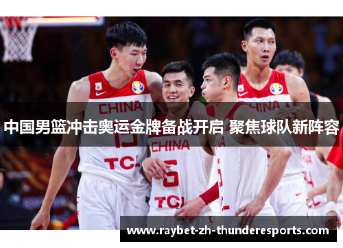 中国男篮冲击奥运金牌备战开启 聚焦球队新阵容 中国男篮冲击奥运金牌备战开启 聚焦球队新阵容