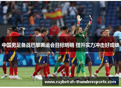 中国男足备战巴黎奥运会目标明确 提升实力冲击好成绩 中国男足备战巴黎奥运会目标明确 提升实力冲击好成绩