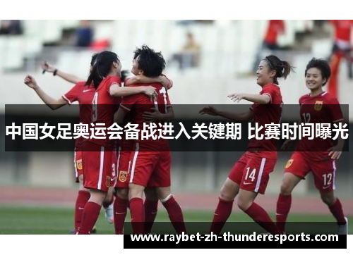中国女足奥运会备战进入关键期 比赛时间曝光 中国女足奥运会备战进入关键期 比赛时间曝光