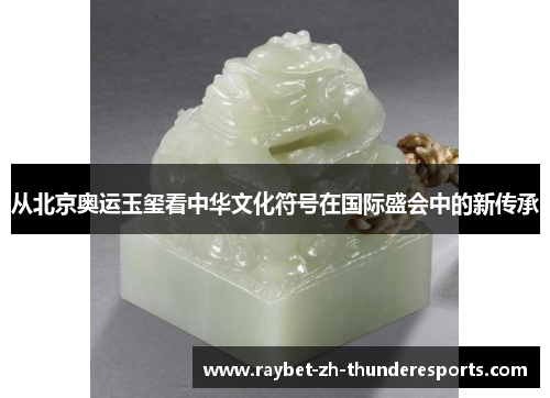 从北京奥运玉玺看中华文化符号在国际盛会中的新传承 从北京奥运玉玺看中华文化符号在国际盛会中的新传承