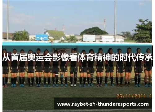 从首届奥运会影像看体育精神的时代传承 从首届奥运会影像看体育精神的时代传承