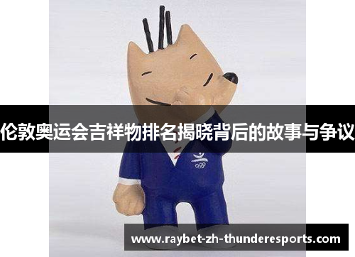 伦敦奥运会吉祥物排名揭晓背后的故事与争议 伦敦奥运会吉祥物排名揭晓背后的故事与争议
