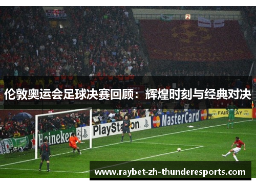 伦敦奥运会足球决赛回顾：辉煌时刻与经典对决