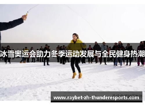 冰雪奥运会助力冬季运动发展与全民健身热潮