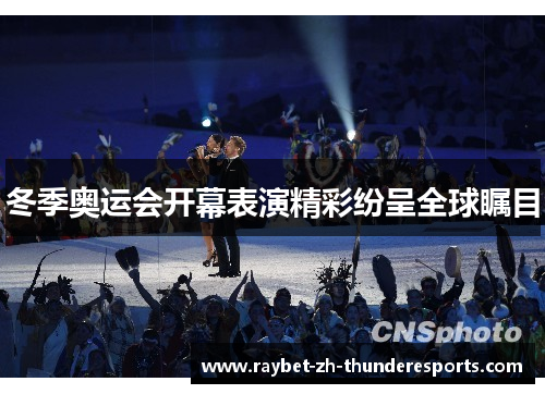 冬季奥运会开幕表演精彩纷呈全球瞩目 冬季奥运会开幕表演精彩纷呈全球瞩目