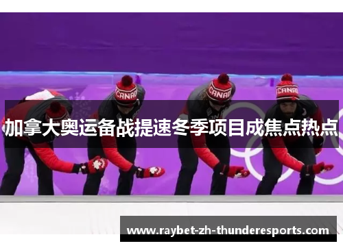 加拿大奥运备战提速冬季项目成焦点热点