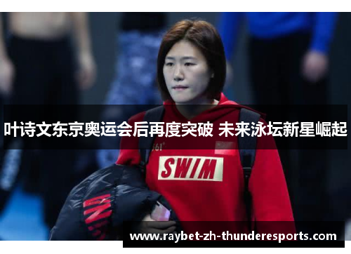 叶诗文东京奥运会后再度突破 未来泳坛新星崛起