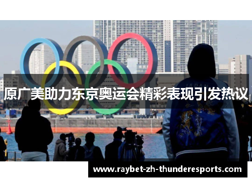 原广美助力东京奥运会精彩表现引发热议 原广美助力东京奥运会精彩表现引发热议