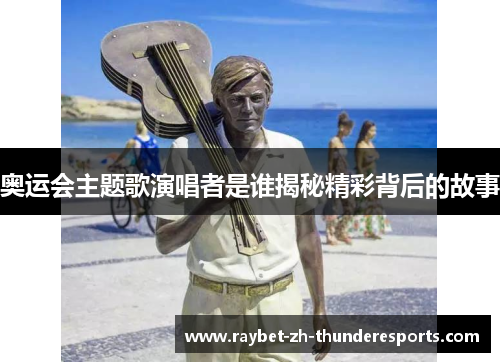 奥运会主题歌演唱者是谁揭秘精彩背后的故事 奥运会主题歌演唱者是谁揭秘精彩背后的故事